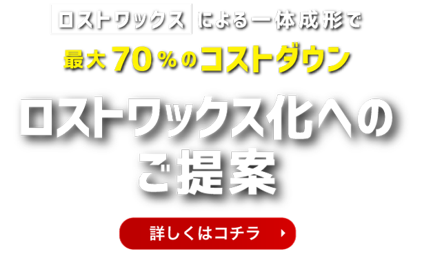 ロストワックスによる一体成形で最大70％のコストダウン ロストワックス化へのご提案